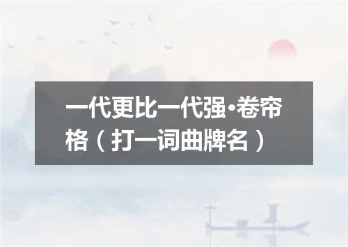 一代更比一代强·卷帘格（打一词曲牌名）