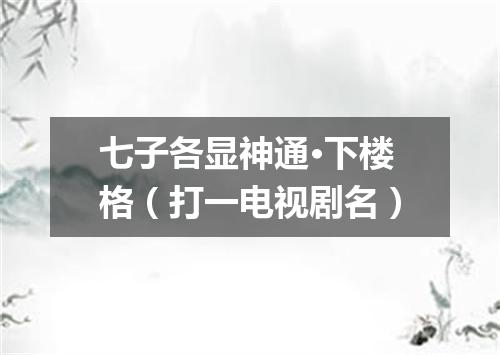 七子各显神通·下楼格（打一电视剧名）