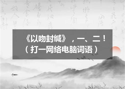 《以吻封缄》，一、二！（打一网络电脑词语）