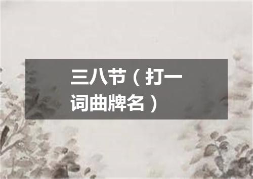 三八节（打一词曲牌名）