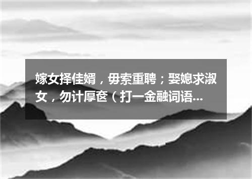 嫁女择佳婿，毋索重聘；娶媳求淑女，勿计厚奁（打一金融词语）
