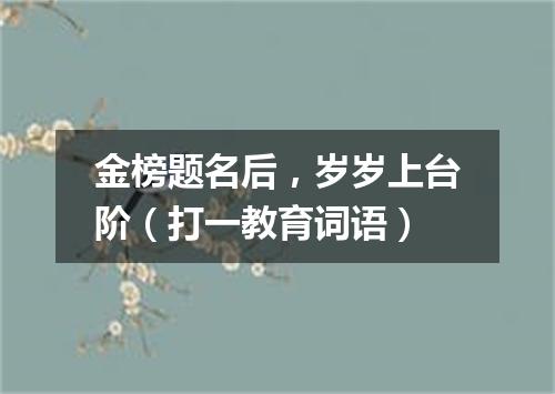 金榜题名后，岁岁上台阶（打一教育词语）