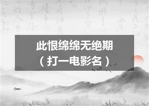 此恨绵绵无绝期（打一电影名）
