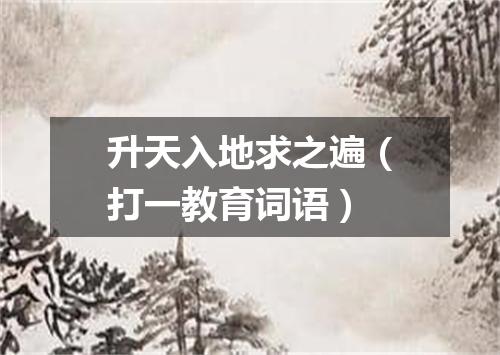 升天入地求之遍（打一教育词语）