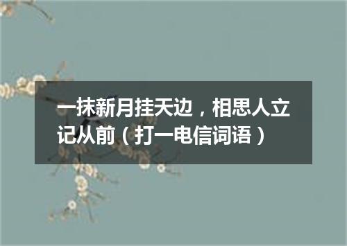 一抹新月挂天边，相思人立记从前（打一电信词语）