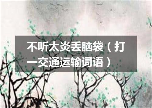 不听太炎丢脑袋（打一交通运输词语）