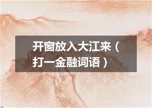 开窗放入大江来（打一金融词语）