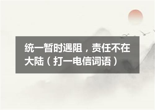 统一暂时遇阻，责任不在大陆（打一电信词语）
