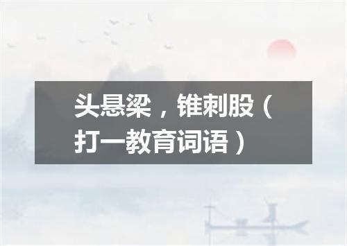 头悬梁，锥刺股（打一教育词语）