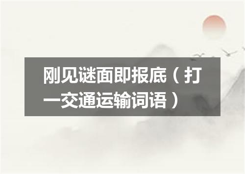 刚见谜面即报底（打一交通运输词语）