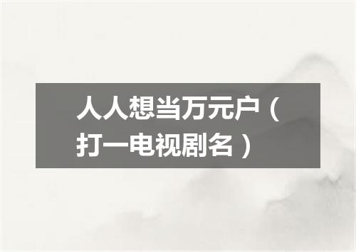 人人想当万元户（打一电视剧名）