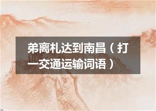 弟离札达到南昌（打一交通运输词语）