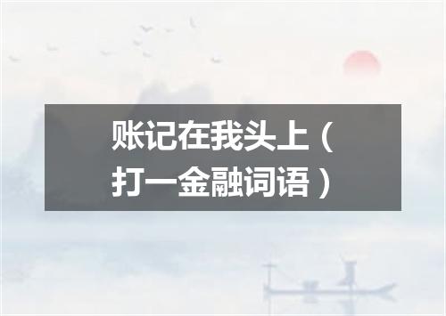 账记在我头上（打一金融词语）