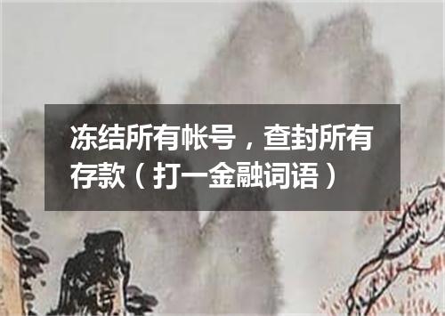 冻结所有帐号，查封所有存款（打一金融词语）