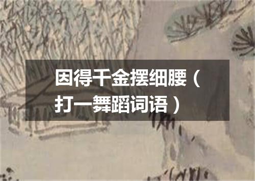 因得千金摆细腰（打一舞蹈词语）