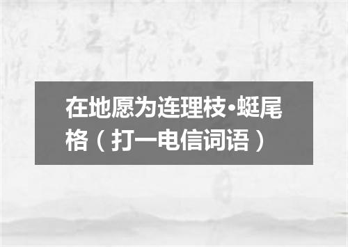 在地愿为连理枝·蜓尾格（打一电信词语）