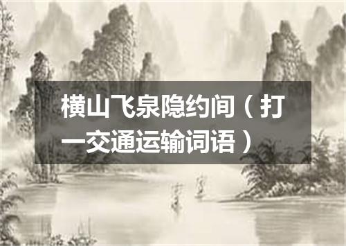 横山飞泉隐约间（打一交通运输词语）