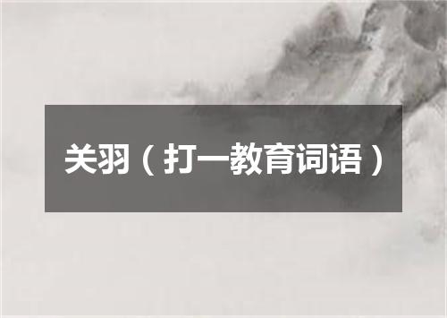 关羽（打一教育词语）