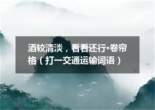 酒较清淡，看看还行·卷帘格（打一交通运输词语）
