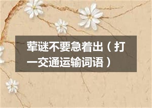 荤谜不要急着出（打一交通运输词语）