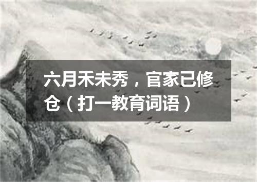 六月禾未秀，官家已修仓（打一教育词语）