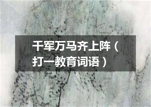 千军万马齐上阵（打一教育词语）