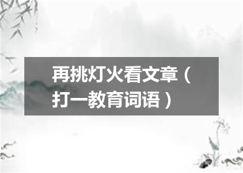 再挑灯火看文章（打一教育词语）