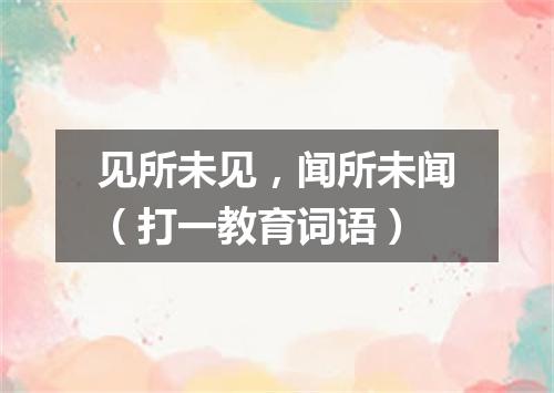 见所未见，闻所未闻（打一教育词语）