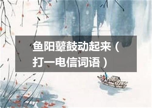 鱼阳鼙鼓动起来（打一电信词语）