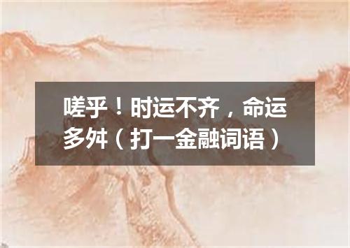 嗟乎！时运不齐，命运多舛（打一金融词语）