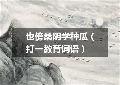 也傍桑阴学种瓜（打一教育词语）