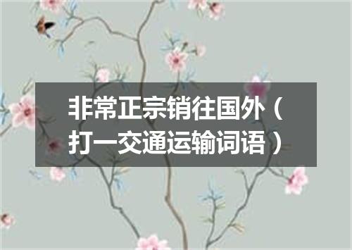 非常正宗销往国外（打一交通运输词语）