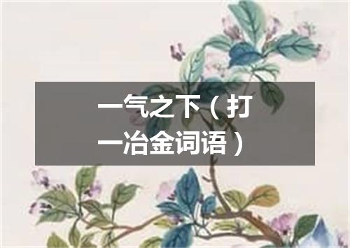 一气之下（打一冶金词语）