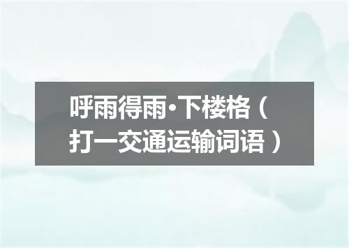 呼雨得雨·下楼格（打一交通运输词语）