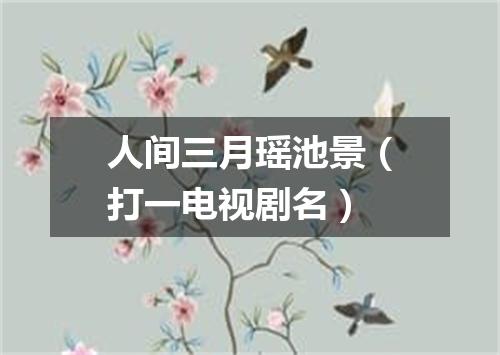 人间三月瑶池景（打一电视剧名）