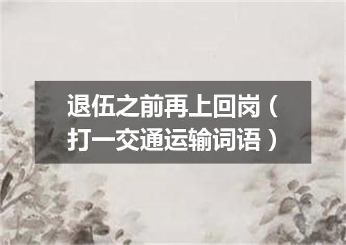 退伍之前再上回岗（打一交通运输词语）
