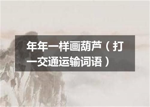 年年一样画葫芦（打一交通运输词语）