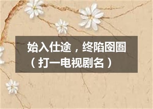 始入仕途，终陷囹圄（打一电视剧名）