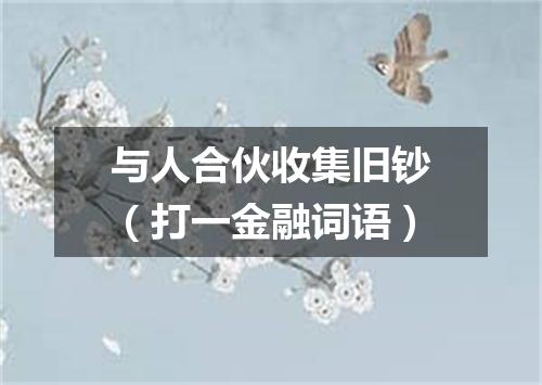 与人合伙收集旧钞（打一金融词语）