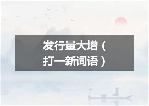 发行量大增（打一新词语）