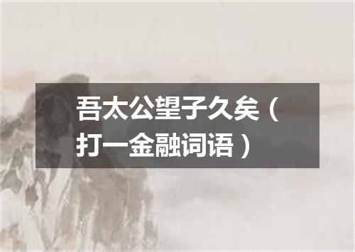 吾太公望子久矣（打一金融词语）