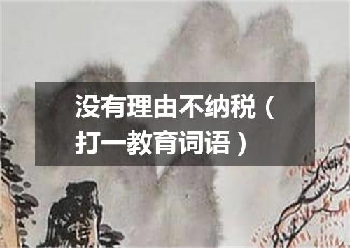 没有理由不纳税（打一教育词语）