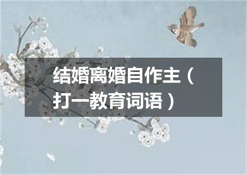 结婚离婚自作主（打一教育词语）