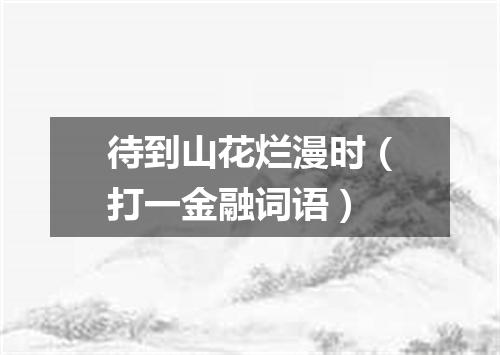待到山花烂漫时（打一金融词语）