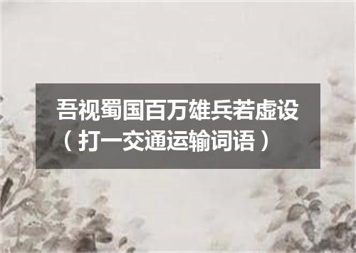 吾视蜀国百万雄兵若虚设（打一交通运输词语）