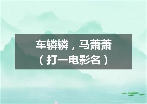 车辚辚，马萧萧（打一电影名）