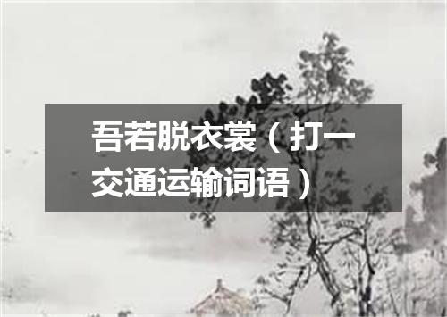 吾若脱衣裳（打一交通运输词语）