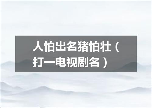 人怕出名猪怕壮（打一电视剧名）