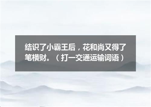 结识了小霸王后，花和尚又得了笔横财。（打一交通运输词语）