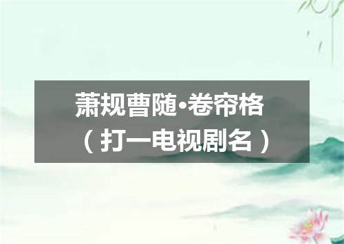 萧规曹随·卷帘格（打一电视剧名）